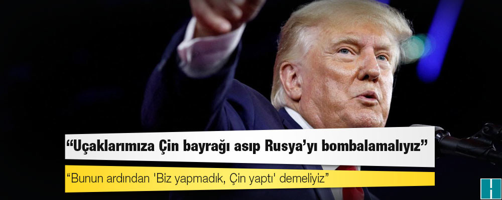 Trump'tan ilginç öneri: "Uçaklarımıza Çin bayrağı asıp Rusya'yı bombalamalıyız"