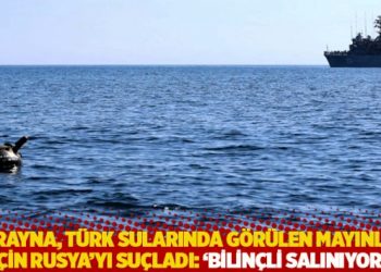 Ukrayna, T&uuml;rk sularında g&ouml;r&uuml;len mayınlar i&ccedil;in Rusya&rsquo;yı su&ccedil;ladı: 'Bilin&ccedil;li salınıyor'