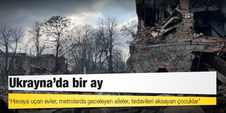 Ukrayna'da bir ay: 'Havaya uçan evler, metrolarda geceleyen aileler, tedavileri aksayan çocuklar'