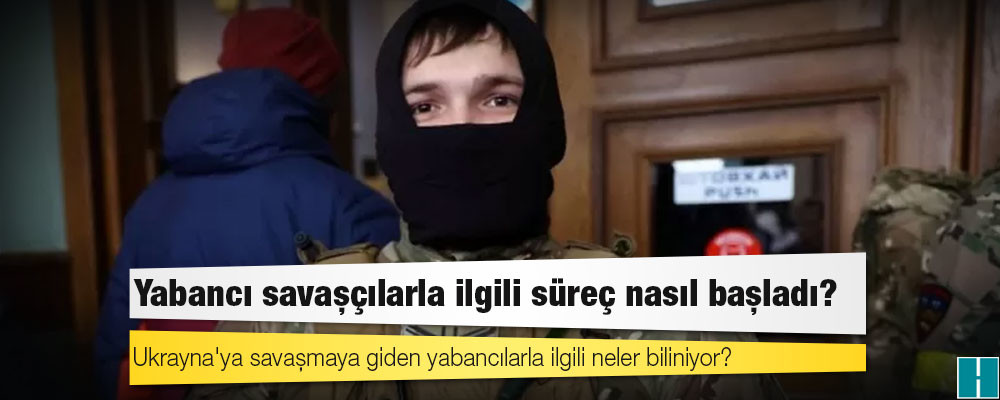 Ukrayna'ya savaşmaya giden yabancılarla ilgili neler biliniyor?