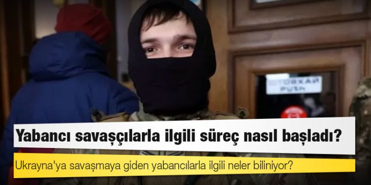 Ukrayna'ya savaşmaya giden yabancılarla ilgili neler biliniyor?