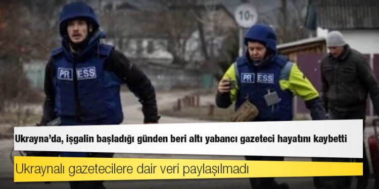 Ukrayna’da, işgalin başladığı günden beri altı yabancı gazeteci hayatını kaybetti