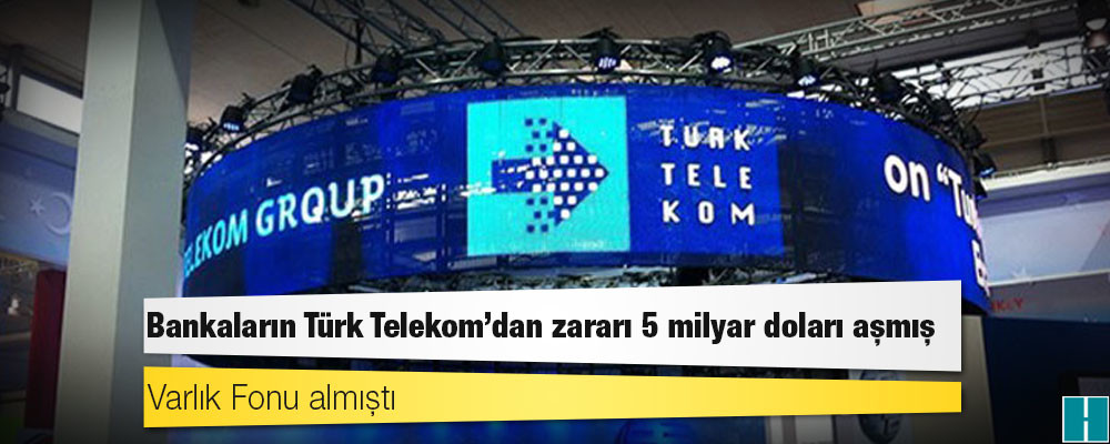 Varlık Fonu almıştı: Bankaların Türk Telekom’dan zararı 5 milyar doları aşmış