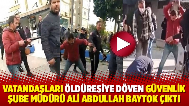 Vatandaşları öldüresiye döven Güvenlik Şube Müdürü Ali Abdullah Baytok çıktı