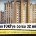 Vatandaşın TOKİ’ye borcu 32 milyar TL