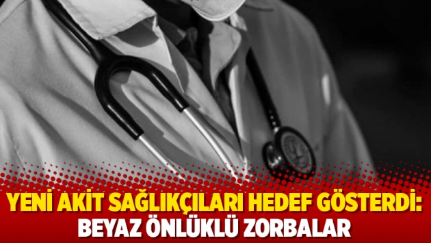 Yeni Akit sağlıkçıları hedef gösterdi: Beyaz önlüklü zorbalar