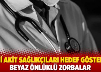 Yeni Akit sağlık&ccedil;ıları hedef g&ouml;sterdi: Beyaz &ouml;nl&uuml;kl&uuml; zorbalar