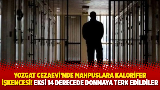 Yozgat Cezaevi’nde mahpuslara kalorifer işkencesi! Eksi 14 derecede donmaya terk edildiler