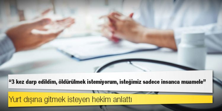 Yurt dışına gitmek isteyen hekim anlattı: 3 kez darp edildim, öldürülmek istemiyorum, isteğimiz sadece insanca muamele