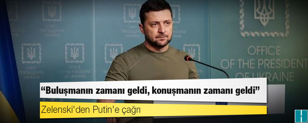 Zelenski'den Putin'e çağrı: Buluşmanın zamanı geldi, konuşmanın zamanı geldi