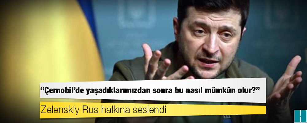 Zelenskiy Rus halkına seslendi: Çernobil'de yaşadıklarımızdan sonra bu nasıl mümkün olur?