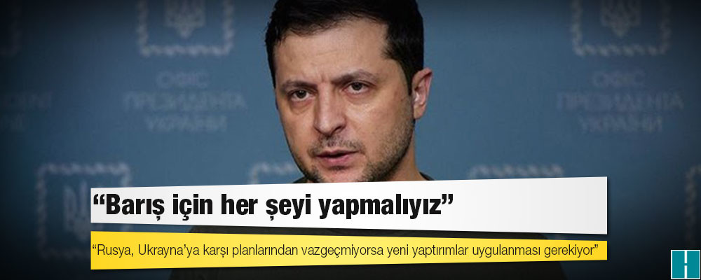 Zelenskiy: Rusya, Ukrayna’ya karşı planlarından vazgeçmiyorsa yeni yaptırımlar uygulanması gerekiyor