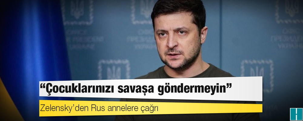 Zelensky’den Rus annelere çağrı: Çocuklarınızı savaşa göndermeyin