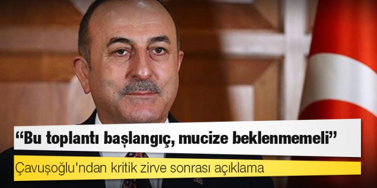 Çavuşoğlu'ndan kritik zirve sonrası açıklama: Bu toplantı başlangıç, mucize beklenmemeli