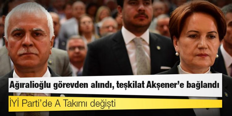 İYİ Parti’de A Takımı değişti: Ağıralioğlu görevden alındı, teşkilat Akşener’e bağlandı
