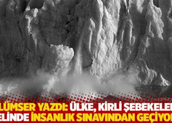 İsmail S. G&uuml;l&uuml;mser'in yazısı: &Uuml;lke kirli şebekelerin elinde insanlık sınavından ge&ccedil;iyor