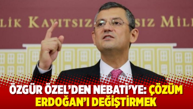 Özgür Özel’den Nebati’ye: Çözüm Erdoğan’ı değiştirmek