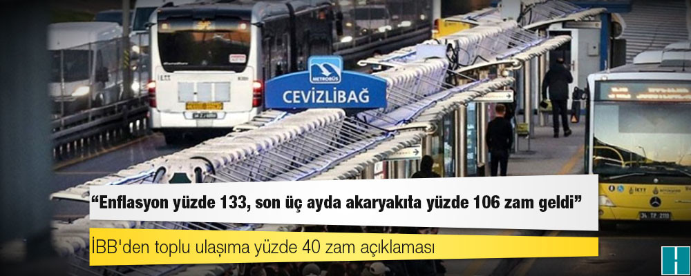 İBB'den toplu ulaşıma yüzde 40 zam açıklaması: Enflasyon yüzde 133, son üç ayda akaryakıta yüzde 106 zam geldi