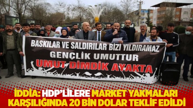 İddia: HDP’lilere market yakmaları karşılığında 20 bin dolar teklif edildi