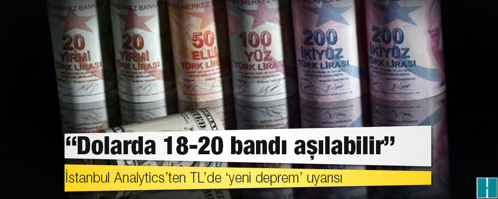 İstanbul Analytics’ten TL’de ‘yeni deprem’ uyarısı: Dolarda 18-20 bandı aşılabilir