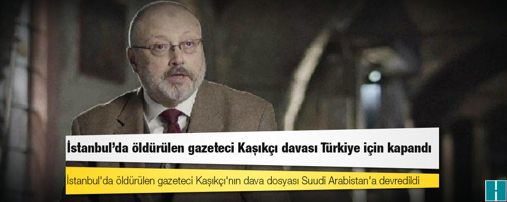 İstanbul'da öldürülen gazeteci Kaşıkçı davası Türkiye için kapandı