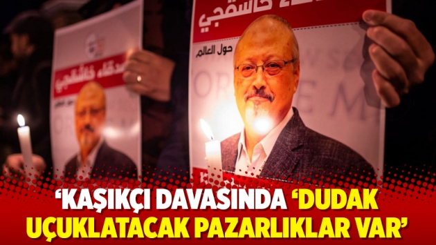 ‘Kaşıkçı davasında ‘dudak uçuklatacak pazarlıklar var’