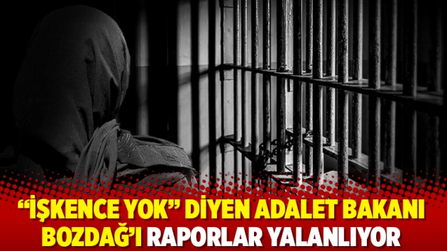 “İşkence yok” diyen Adalet Bakanı Bozdağ’ı raporlar yalanlıyor