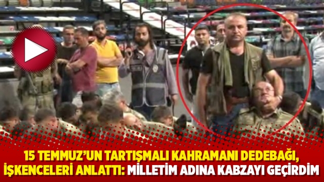 15 Temmuz’un tartışmalı kahramanı Dedebağı, işkenceleri anlattı: Milletim adına kabzayı geçirdim