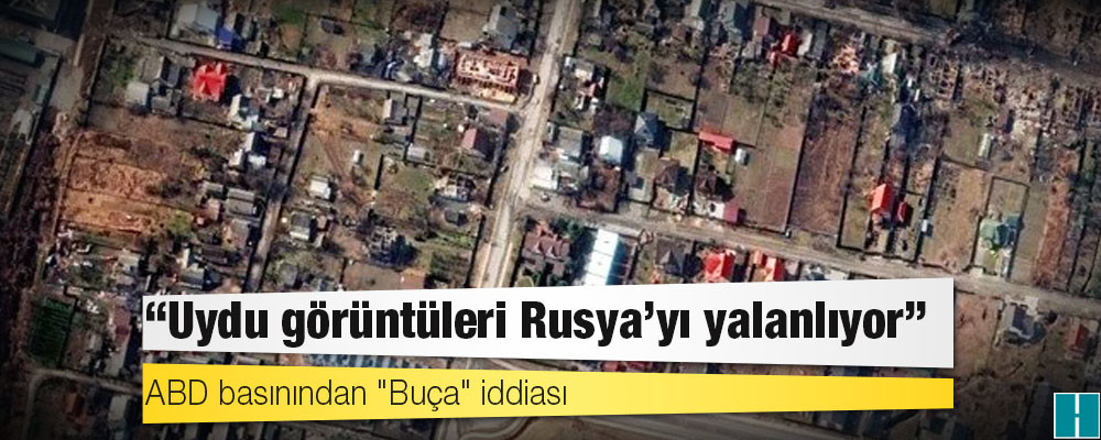 ABD basınından "Buça" iddiası: "Uydu görüntüleri Rusya'yı yalanlıyor"