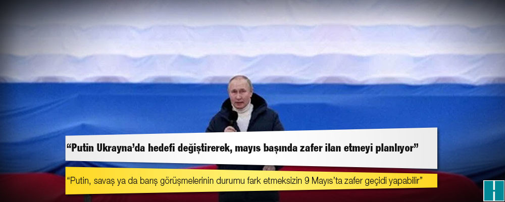 ABD'li yetkililer: Putin Ukrayna'da hedefi değiştirerek, mayıs başında zafer ilan etmeyi planlıyor