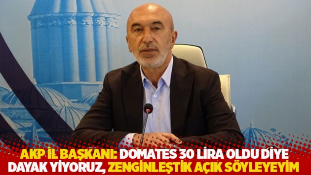 AKP Konya İl Başkanı: Domates 30 lira oldu diye dayak yiyoruz, zenginleştik açık söyleyeyim