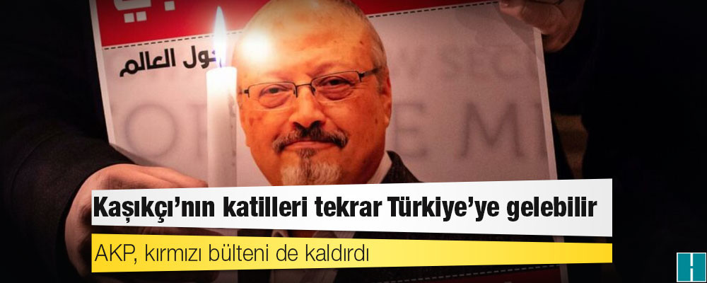 AKP, kırmızı bülteni de kaldırdı: Kaşıkçı’nın katilleri tekrar Türkiye’ye gelebilir