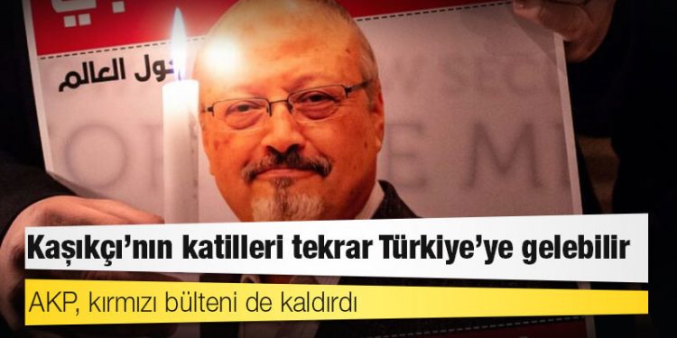 AKP, kırmızı bülteni de kaldırdı: Kaşıkçı’nın katilleri tekrar Türkiye’ye gelebilir
