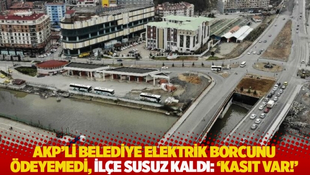 AKP'li belediye elektrik borcunu ödeyemedi, ilçe susuz kaldı: 'Kasıt var!'