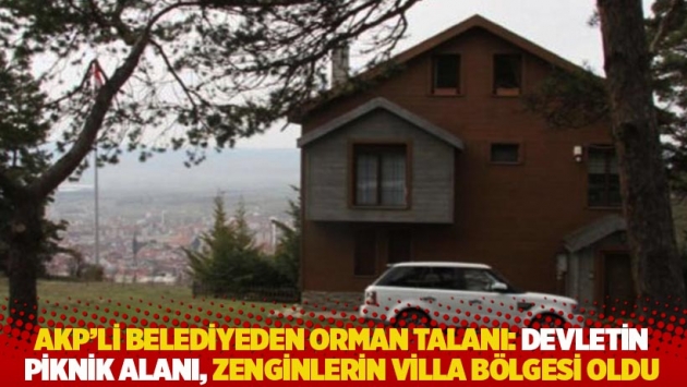 AKP'li belediyeden orman talanı: Devletin piknik alanı, zenginlerin villa bölgesi oldu