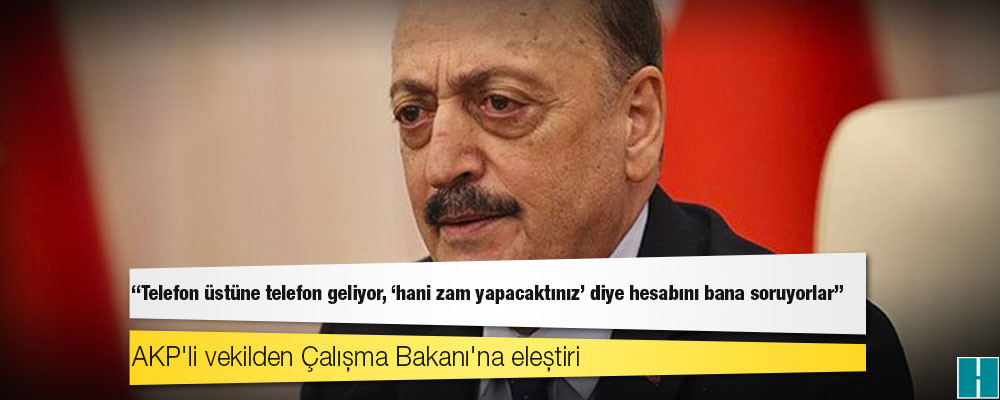 AKP'li vekilden Çalışma Bakanı'na eleştiri: Telefon üstüne telefon geliyor, 'hani zam yapacaktınız' diye hesabını bana soruyorlar