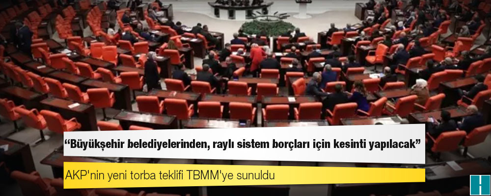 AKP'nin yeni torba teklifi TBMM'ye sunuldu: 'Büyükşehir belediyelerinden, raylı sistem borçları için kesinti yapılacak'