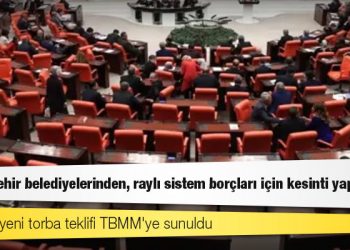 AKP'nin yeni torba teklifi TBMM'ye sunuldu: 'Büyükşehir belediyelerinden, raylı sistem borçları için kesinti yapılacak'
