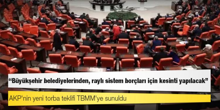 AKP'nin yeni torba teklifi TBMM'ye sunuldu: 'Büyükşehir belediyelerinden, raylı sistem borçları için kesinti yapılacak'