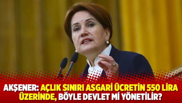 Akşener: Açlık sınırı asgari ücretin 550 lira üzerinde, böyle devlet yönetilir mi?