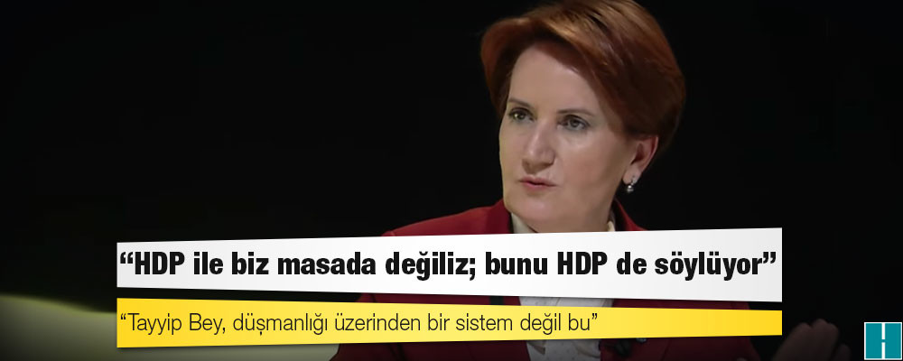 Akşener: HDP ile biz masada değiliz; bunu HDP de söylüyor