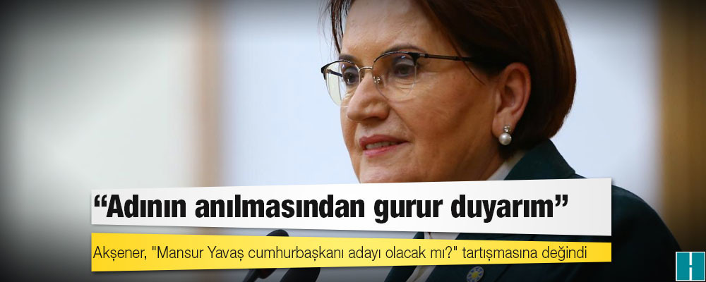 Akşener, "Mansur Yavaş cumhurbaşkanı adayı olacak mı?" tartışmasına değindi: Adının anılmasından gurur duyarım