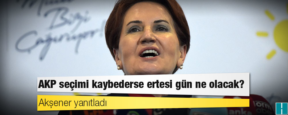 Akşener yanıtladı: AKP seçimi kaybederse ertesi gün ne olacak?