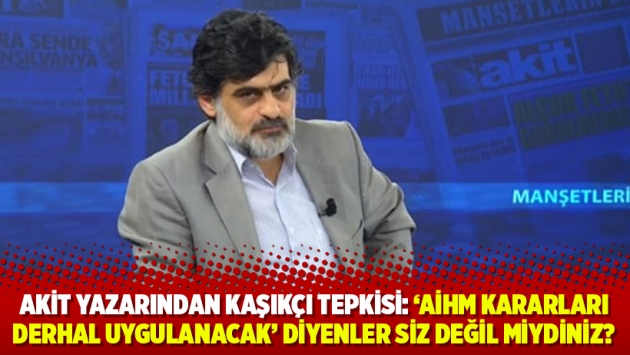 Akit yazarından Kaşıkçı tepkisi: ‘AİHM kararları derhal uygulanacak' diyenler siz değil miydiniz?