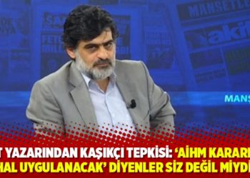 Akit yazarından Kaşık&ccedil;ı tepkisi: &lsquo;AİHM kararları derhal uygulanacak' diyenler siz değil miydiniz?