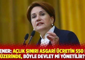 Akşener: A&ccedil;lık sınırı asgari &uuml;cretin 550 lira &uuml;zerinde, b&ouml;yle devlet y&ouml;netilir mi?