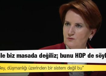 Akşener: HDP ile biz masada değiliz; bunu HDP de söylüyor