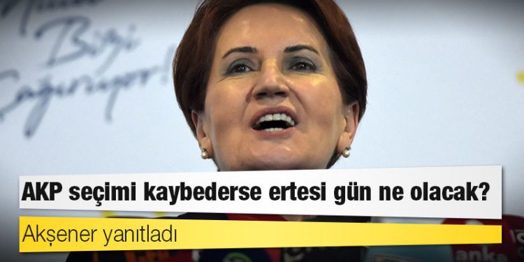Akşener yanıtladı: AKP seçimi kaybederse ertesi gün ne olacak?