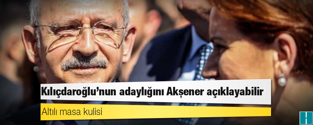 Altılı masa kulisi: Kılıçdaroğlu’nun adaylığını Akşener açıklayabilir