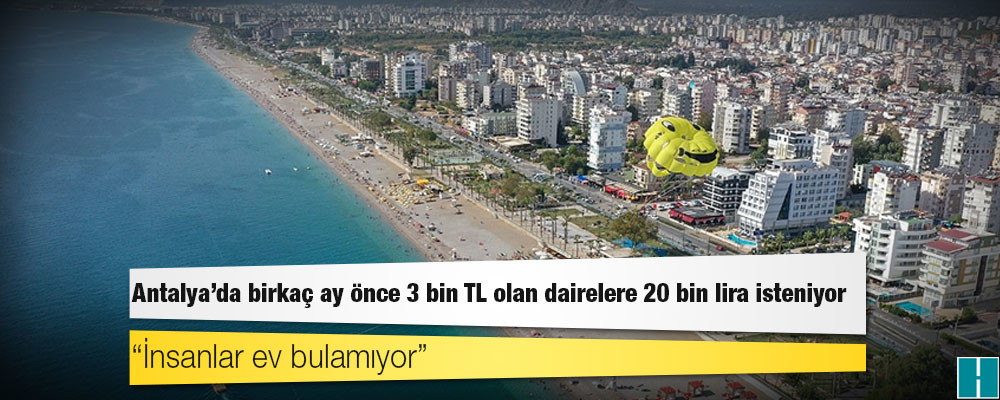 Antalya'da birkaç ay önce 3 bin TL olan dairelere 20 bin lira isteniyor